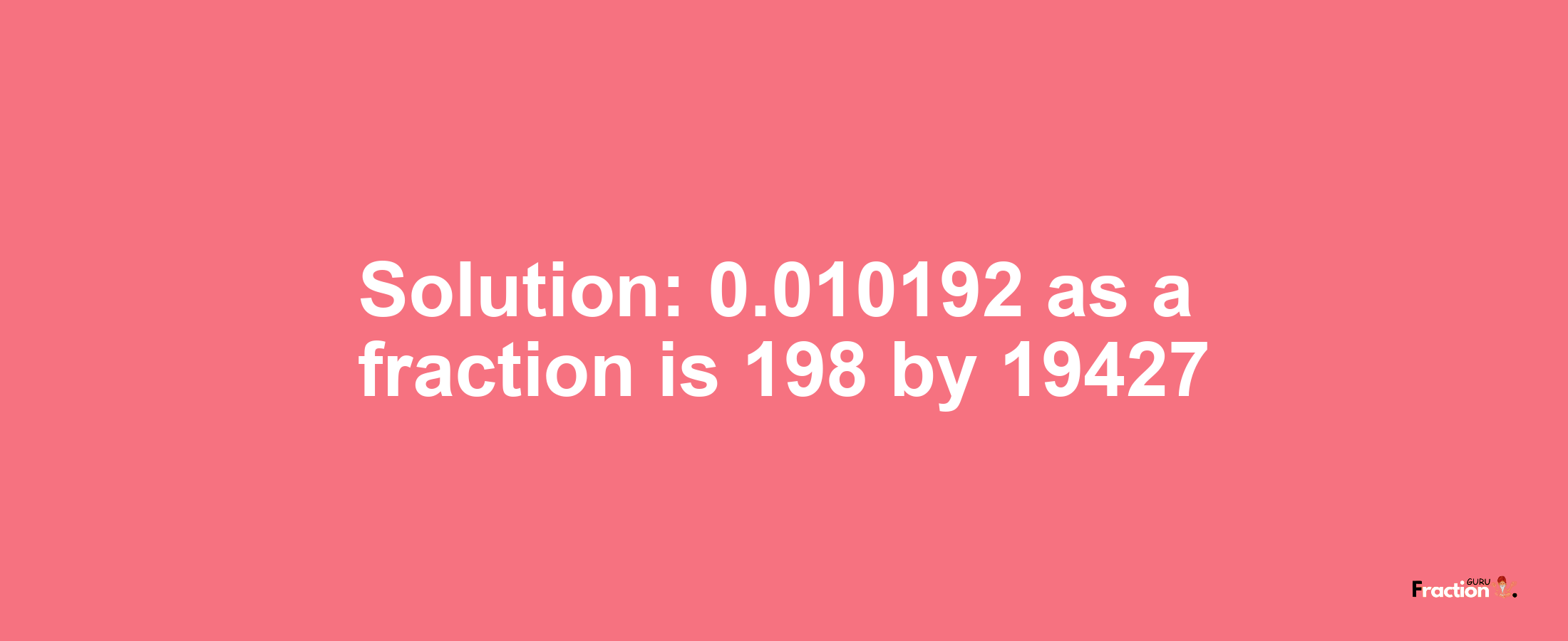 Solution:0.010192 as a fraction is 198/19427